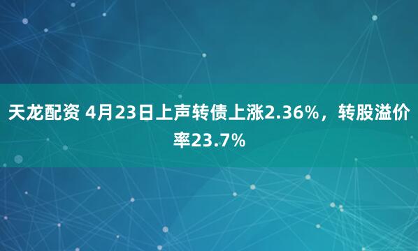 天龙配资 4月23日上声转债上涨2.36%，转股溢价率23.7%