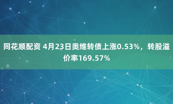 同花顺配资 4月23日奥维转债上涨0.53%，转股溢价率169.57%