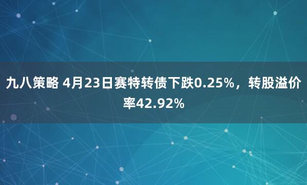 九八策略 4月23日赛特转债下跌0.25%，转股溢价率42.92%
