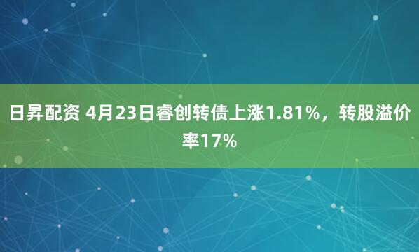 日昇配资 4月23日睿创转债上涨1.81%，转股溢价率17%