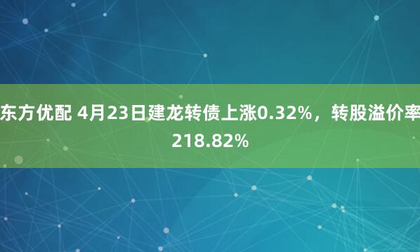 东方优配 4月23日建龙转债上涨0.32%，转股溢价率218.82%