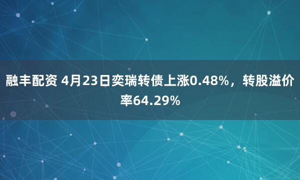 融丰配资 4月23日奕瑞转债上涨0.48%，转股溢价率64.29%
