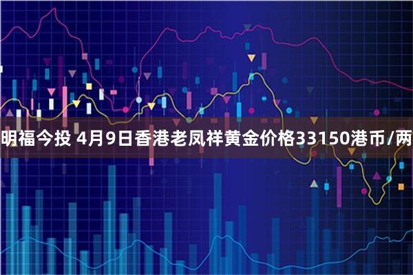 明福今投 4月9日香港老凤祥黄金价格33150港币/两