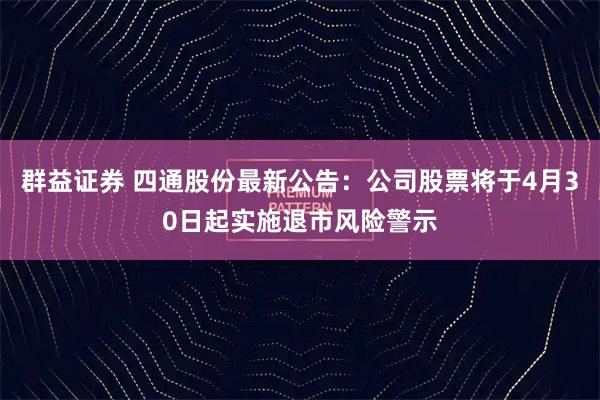群益证券 四通股份最新公告：公司股票将于4月30日起实施退市风险警示