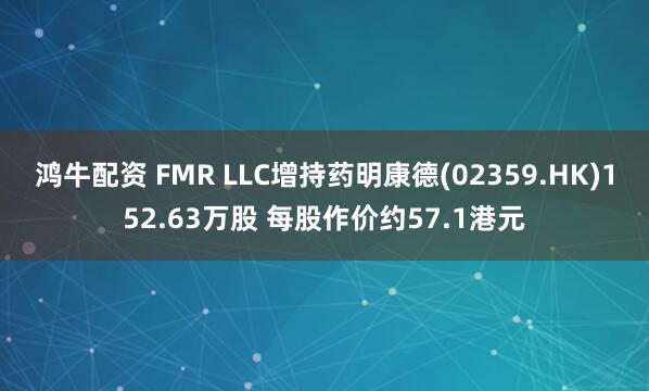 鸿牛配资 FMR LLC增持药明康德(02359.HK)152.63万股 每股作价约57.1港元