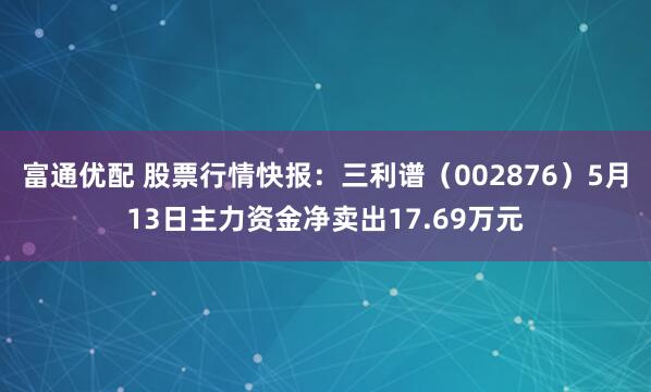 富通优配 股票行情快报：三利谱（002876）5月13日主力资金净卖出17.69万元