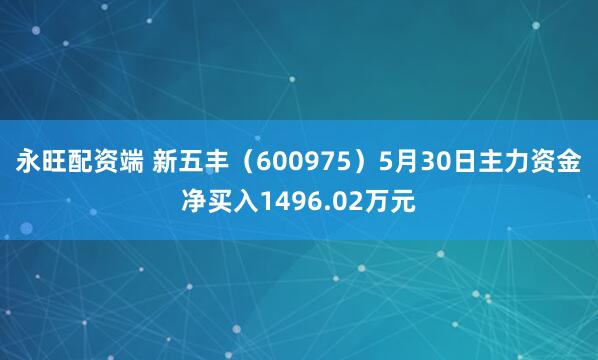 永旺配资端 新五丰（600975）5月30日主力资金净买入1496.02万元
