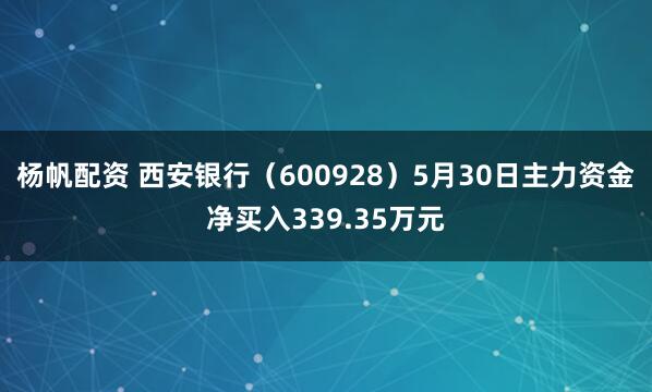 杨帆配资 西安银行（600928）5月30日主力资金净买入339.35万元