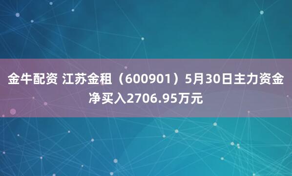 金牛配资 江苏金租（600901）5月30日主力资金净买入2706.95万元
