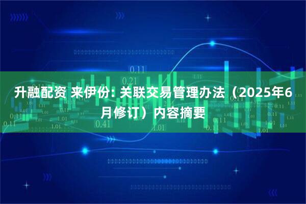 升融配资 来伊份: 关联交易管理办法（2025年6月修订）内容摘要