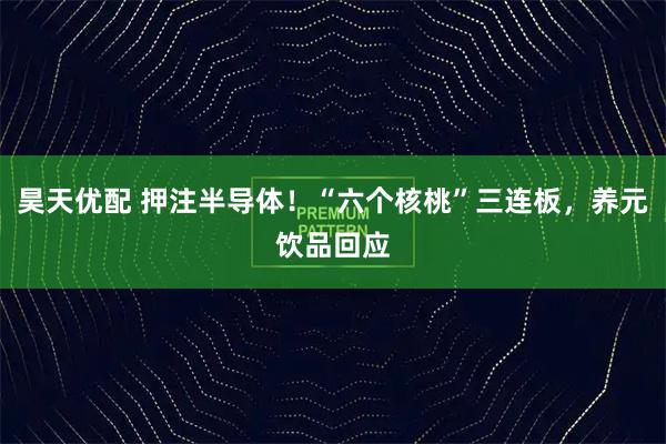 昊天优配 押注半导体！“六个核桃”三连板，养元饮品回应
