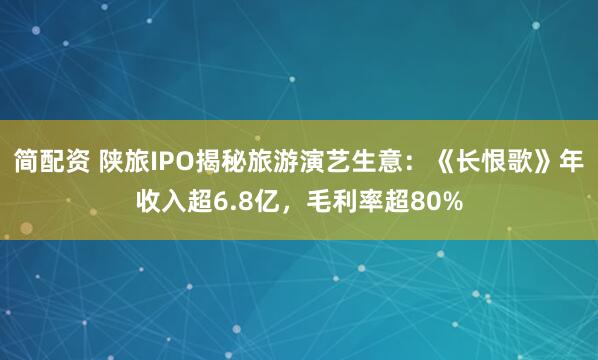 简配资 陕旅IPO揭秘旅游演艺生意：《长恨歌》年收入超6.8亿，毛利率超80%