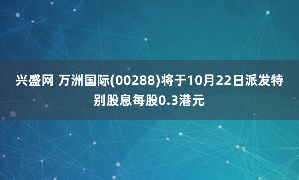 兴盛网 万洲国际(00288)将于10月22日派发特别股息每股0.3港元