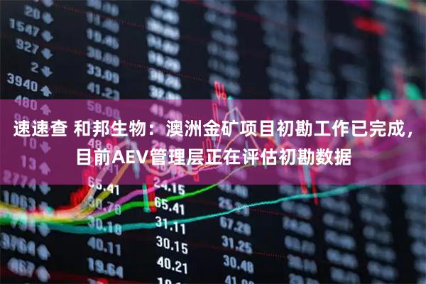 速速查 和邦生物：澳洲金矿项目初勘工作已完成，目前AEV管理层正在评估初勘数据