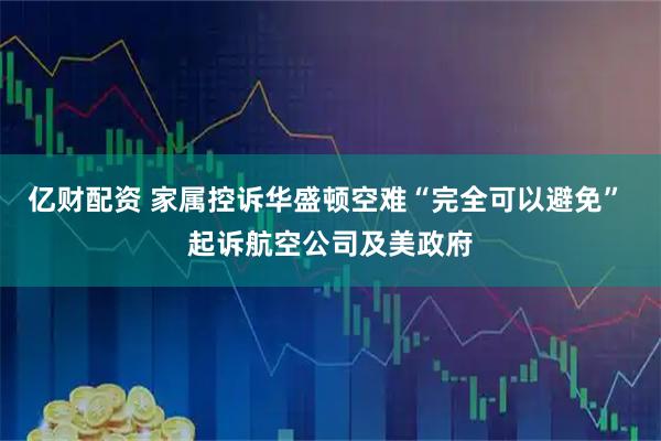 亿财配资 家属控诉华盛顿空难“完全可以避免” 起诉航空公司及美政府