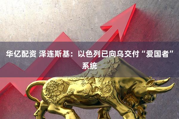 华亿配资 泽连斯基：以色列已向乌交付“爱国者”系统
