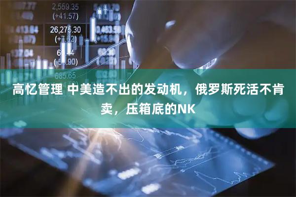 高忆管理 中美造不出的发动机，俄罗斯死活不肯卖，压箱底的NK
