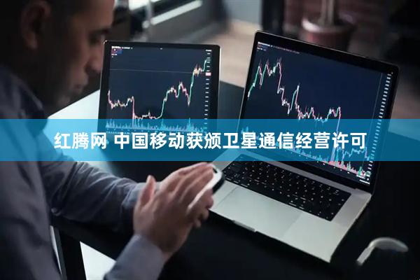 红腾网 中国移动获颁卫星通信经营许可