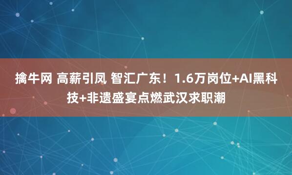 擒牛网 高薪引凤 智汇广东！1.6万岗位+AI黑科技+非遗盛宴点燃武汉求职潮