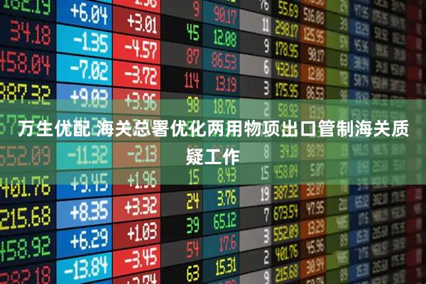 万生优配 海关总署优化两用物项出口管制海关质疑工作