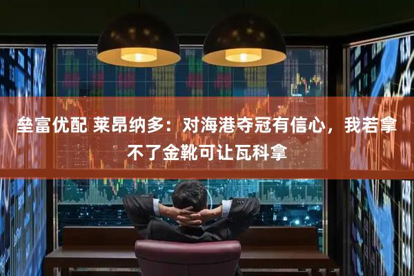 垒富优配 莱昂纳多:对海港夺冠有信心,我若拿不了金靴可让瓦科拿