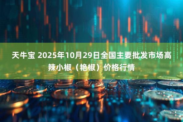 天牛宝 2025年10月29日全国主要批发市场高辣小椒（艳椒）价格行情