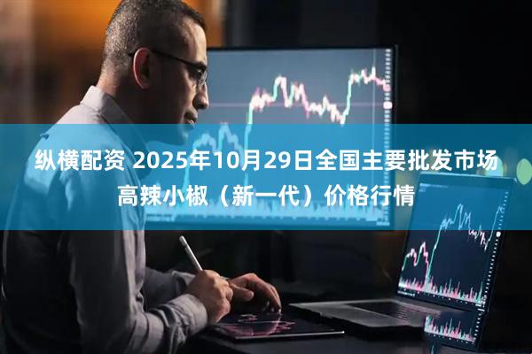 纵横配资 2025年10月29日全国主要批发市场高辣小椒（新一代）价格行情