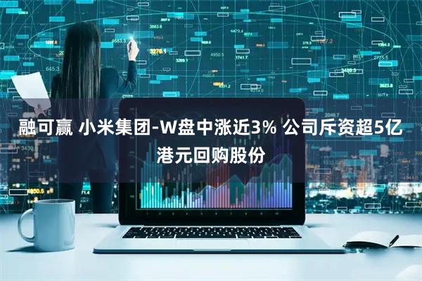 融可赢 小米集团-W盘中涨近3% 公司斥资超5亿港元回购股份