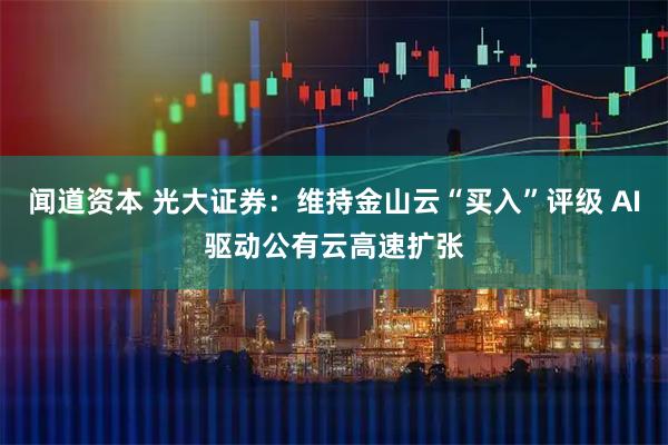 闻道资本 光大证券:维持金山云“买入”评级 AI驱动公有云高速扩张