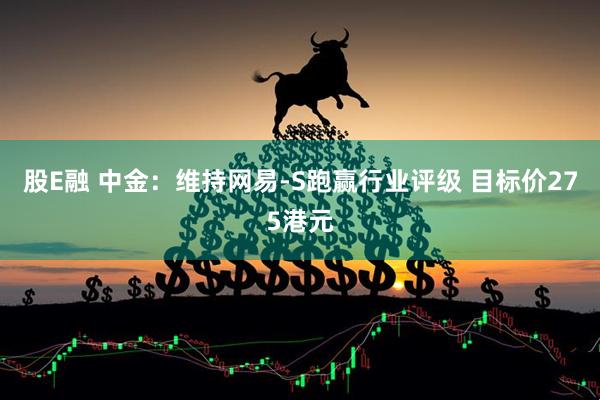 股E融 中金:维持网易-S跑赢行业评级 目标价275港元