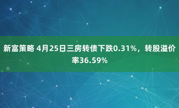 新富策略 4月25日三房转债下跌0.31%,转股溢价率36.59%