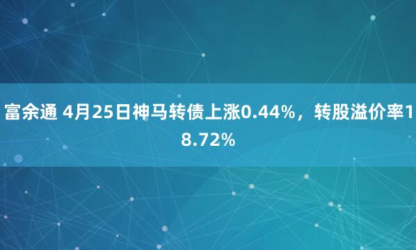 富余通 4月25日神马转债上涨0.44%，转股溢价率18.72%