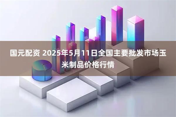 国元配资 2025年5月11日全国主要批发市场玉米制品价格行情