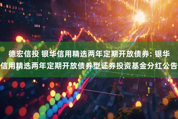 德宏信投 银华信用精选两年定期开放债券: 银华信用精选两年定期开放债券型证券投资基金分红公告