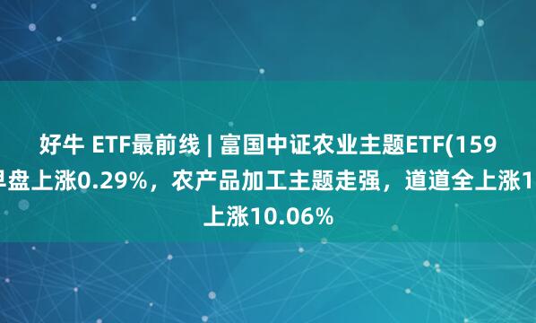 好牛 ETF最前线 | 富国中证农业主题ETF(159825)早盘上涨0.29%，农产品加工主题走强，道道全上涨10.06%