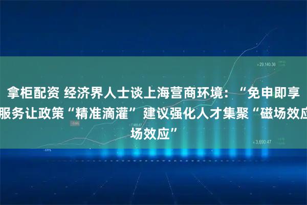 拿柜配资 经济界人士谈上海营商环境：“免申即享”服务让政策“精准滴灌” 建议强化人才集聚“磁场效应”