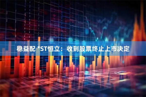 稳益配 *ST恒立：收到股票终止上市决定