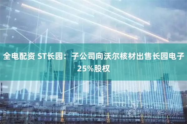 全电配资 ST长园：子公司向沃尔核材出售长园电子25%股权