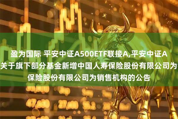 盈为国际 平安中证A500ETF联接A,平安中证A500ETF联接C: 关于旗下部分基金新增中国人寿保险股份有限公司为销售机构的公告