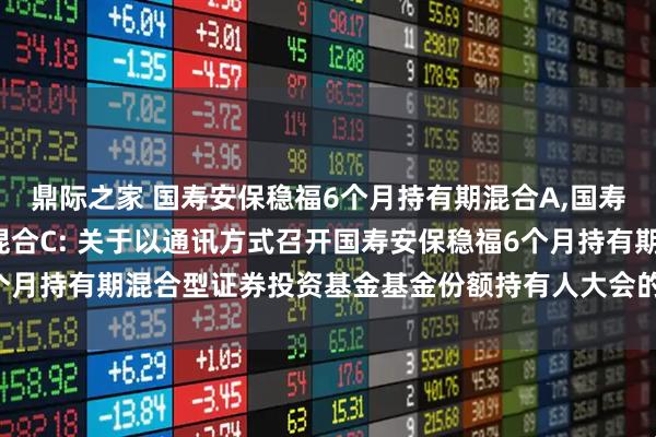 鼎际之家 国寿安保稳福6个月持有期混合A,国寿安保稳福6个月持有期混合C: 关于以通讯方式召开国寿安保稳福6个月持有期混合型证券投资基金基金份额持有人大会的第一次提示性公告