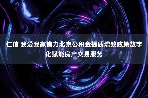 仁信 我爱我家借力北京公积金提质增效政策数字化赋能房产交易服务