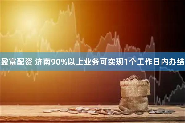 盈富配资 济南90%以上业务可实现1个工作日内办结