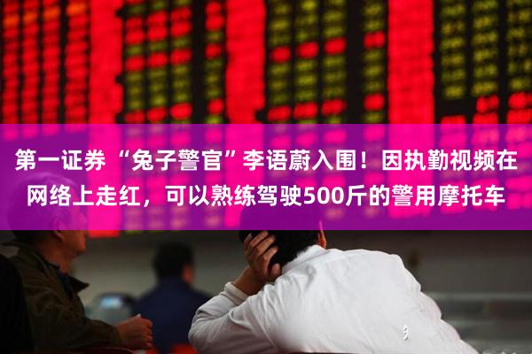 第一证券 “兔子警官”李语蔚入围！因执勤视频在网络上走红，可以熟练驾驶500斤的警用摩托车