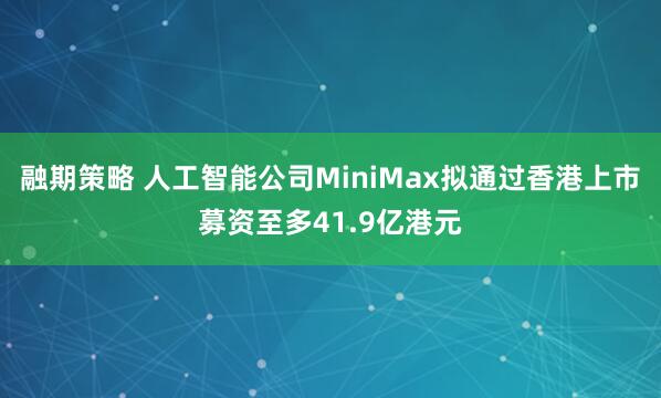 融期策略 人工智能公司MiniMax拟通过香港上市募资至多41.9亿港元