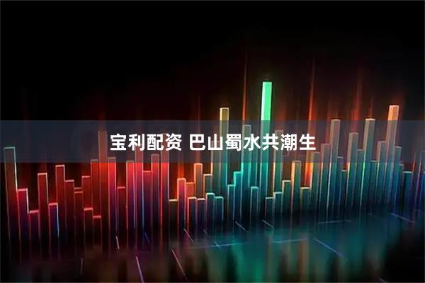 宝利配资 巴山蜀水共潮生