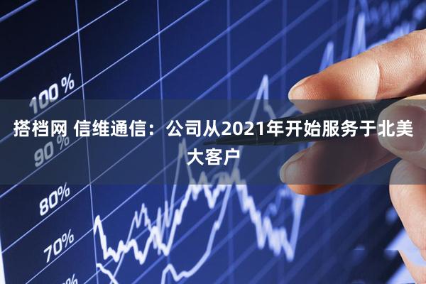 搭档网 信维通信：公司从2021年开始服务于北美大客户