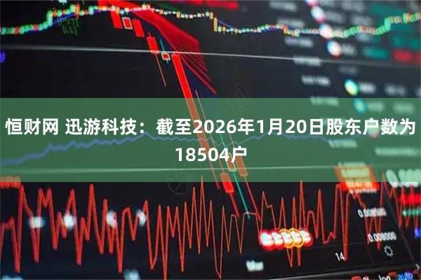 恒财网 迅游科技：截至2026年1月20日股东户数为18504户