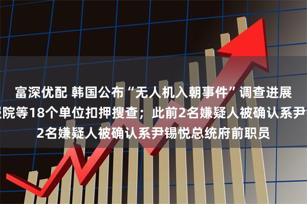 富深优配 韩国公布“无人机入朝事件”调查进展：警方对国家情报院等18个单位扣押搜查；此前2名嫌疑人被确认系尹锡悦总统府前职员