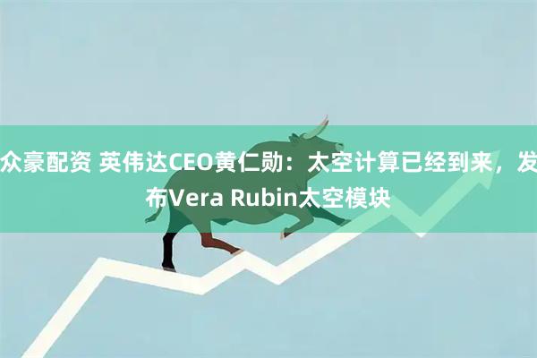 众豪配资 英伟达CEO黄仁勋：太空计算已经到来，发布Vera Rubin太空模块